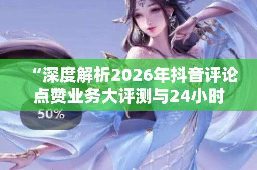 “深度解析2026年抖音评论点赞业务大评测与24小时下单服务的优势与劣势” “深度解析2026年抖音评论点赞业务大评测与24小时下单服务的优势与劣势”