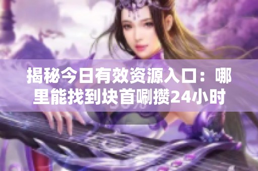 揭秘今日有效资源入口:哪里能找到块首唰攒24小时网址? 揭秘今日有效资源入口:哪里能找到块首唰攒24小时网址?
