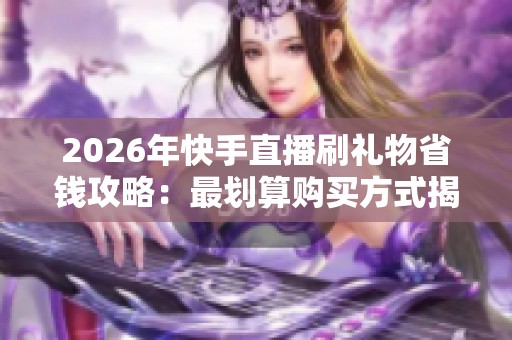 2026年快手直播刷礼物省钱攻略:最划算购买方式揭秘 2026年快手直播刷礼物省钱攻略:最划算购买方式揭秘