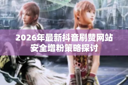 2026年最新抖音刷赞网站安全增粉策略探讨 2026年最新抖音刷赞网站安全增粉策略探讨