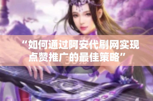 “如何通过阿安代刷网实现点赞推广的最佳策略” “如何通过阿安代刷网实现点赞推广的最佳策略”
