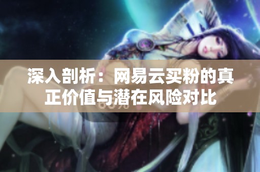 深入剖析：网易云买粉的真正价值与潜在风险对比