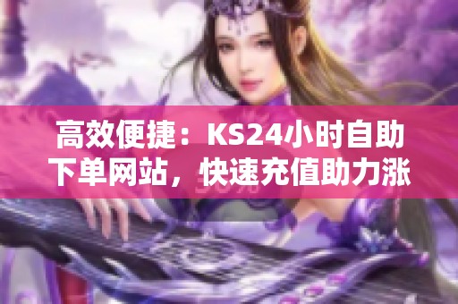 高效便捷:KS24小时自助下单网站,快速充值助力涨粉 高效便捷:KS24小时自助下单网站,快速充值助力涨粉