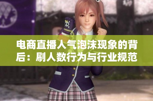 电商直播人气泡沫现象的背后:刷人数行为与行业规范亟待加强 电商直播人气泡沫现象的背后:刷人数行为与行业规范亟待加强