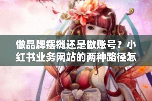 做品牌摆摊还是做账号?小红书业务网站的两种路径怎么选 做品牌摆摊还是做账号?小红书业务网站的两种路径怎么选