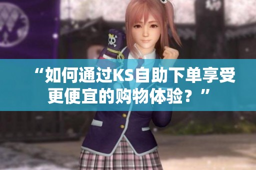 “如何通过KS自助下单享受更便宜的购物体验?” “如何通过KS自助下单享受更便宜的购物体验?”