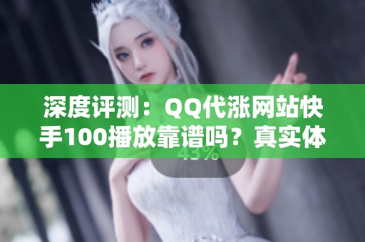 深度评测:QQ代涨网站快手100播放靠谱吗?真实体验分享 深度评测:QQ代涨网站快手100播放靠谱吗?真实体验分享