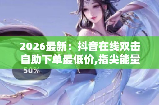 2026最新：抖音在线双击自助下单最低价,指尖能量启动惊喜悄然来袭