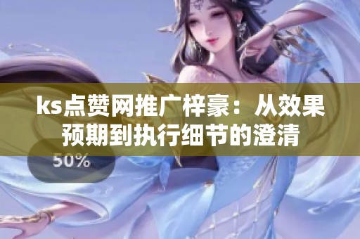 ks点赞网推广梓豪:从效果预期到执行细节的澄清 ks点赞网推广梓豪:从效果预期到执行细节的澄清