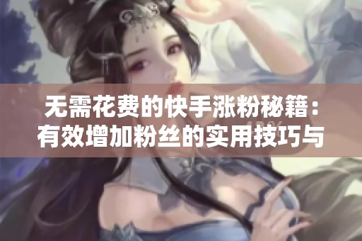 无需花费的快手涨粉秘籍：有效增加粉丝的实用技巧与方法