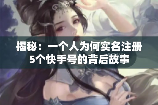 揭秘：一个人为何实名注册5个快手号的背后故事