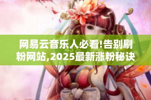 网易云音乐人必看!告别刷粉网站,2025最新涨粉秘诀 网易云音乐人必看!告别刷粉网站,2025最新涨粉秘诀