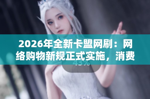 2026年全新卡盟网刷：网络购物新规正式实施，消费者权益保障升级细化