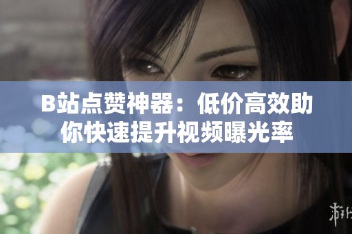 B站点赞神器:低价高效助你快速提升视频曝光率 B站点赞神器:低价高效助你快速提升视频曝光率