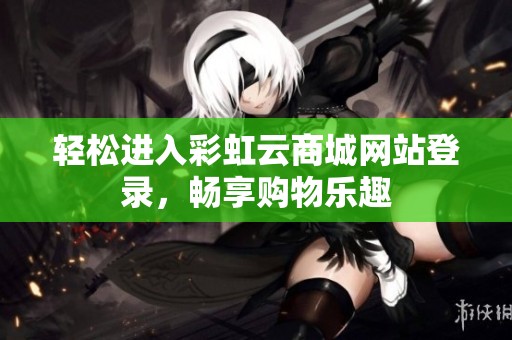 轻松进入彩虹云商城网站登录,畅享购物乐趣 轻松进入彩虹云商城网站登录,畅享购物乐趣