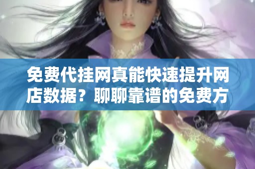 免费代挂网真能快速提升网店数据?聊聊靠谱的免费方法和法律风险 免费代挂网真能快速提升网店数据?聊聊靠谱的免费方法和法律风险