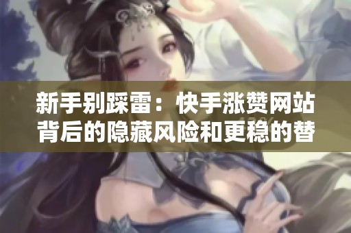 新手别踩雷:快手涨赞网站背后的隐藏风险和更稳的替代方案 新手别踩雷:快手涨赞网站背后的隐藏风险和更稳的替代方案