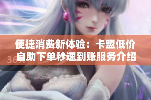 便捷消费新体验:卡盟低价自助下单秒速到账服务介绍 便捷消费新体验:卡盟低价自助下单秒速到账服务介绍