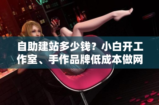 自助建站多少钱?小白开工作室、手作品牌低成本做网站,靠谱模板30 自助建站多少钱?小白开工作室、手作品牌低成本做网站,靠谱模板30