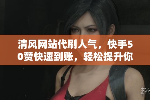 清风网站代刷人气，快手50赞快速到账，轻松提升你的曝光率