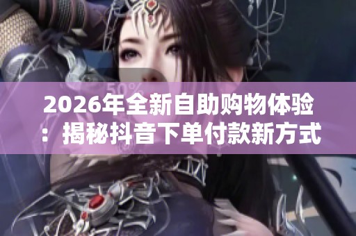 2026年全新自助购物体验:揭秘抖音下单付款新方式 2026年全新自助购物体验:揭秘抖音下单付款新方式