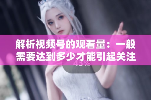 解析视频号的观看量：一般需要达到多少才能引起关注？