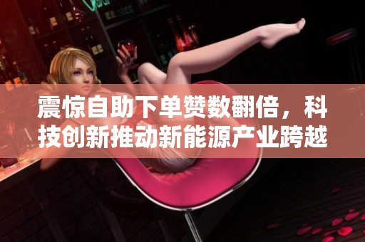 震惊自助下单赞数翻倍,科技创新推动新能源产业跨越式发展新纪元 震惊自助下单赞数翻倍,科技创新推动新能源产业跨越式发展新纪元