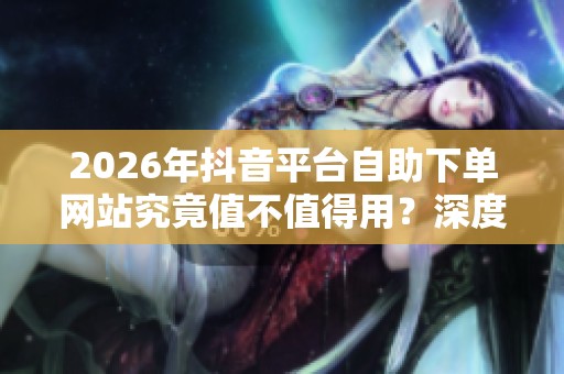 2026年抖音平台自助下单网站究竟值不值得用?深度分析带你了解! 2026年抖音平台自助下单网站究竟值不值得用?深度分析带你了解!
