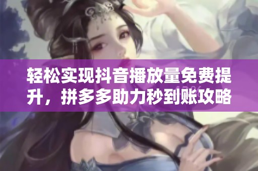 轻松实现抖音播放量免费提升，拼多多助力秒到账攻略