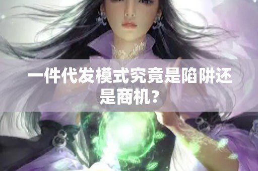 一件代发模式究竟是陷阱还是商机？