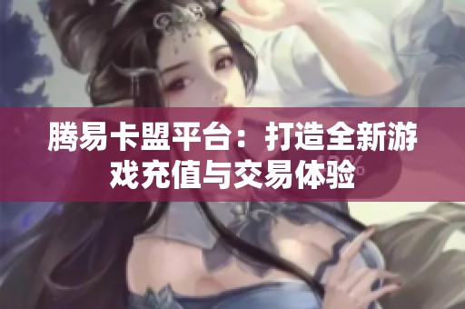 腾易卡盟平台：打造全新游戏充值与交易体验