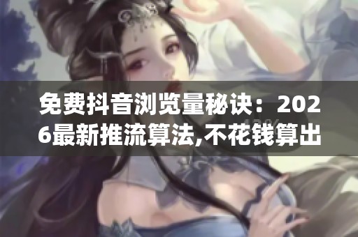 免费抖音浏览量秘诀:2026最新推流算法,不花钱算出爆款_资讯 免费抖音浏览量秘诀:2026最新推流算法,不花钱算出爆款_资讯