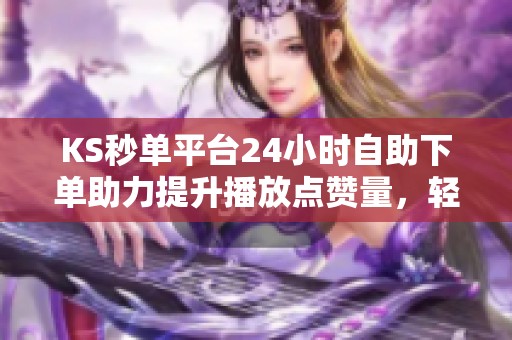 KS秒单平台24小时自助下单助力提升播放点赞量，轻松获得人气