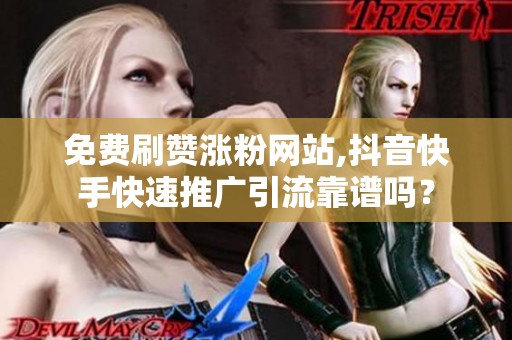 免费刷赞涨粉网站,抖音快手快速推广引流靠谱吗? 免费刷赞涨粉网站,抖音快手快速推广引流靠谱吗?