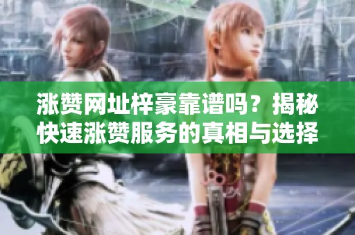 涨赞网址梓豪靠谱吗?揭秘快速涨赞服务的真相与选择 涨赞网址梓豪靠谱吗?揭秘快速涨赞服务的真相与选择