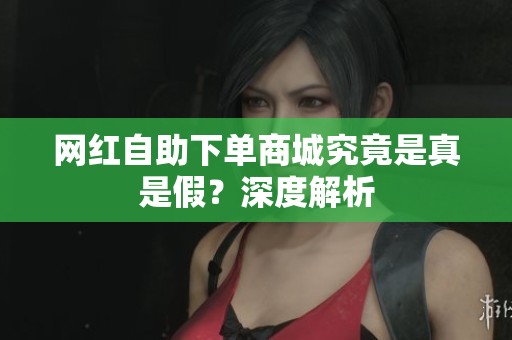 网红自助下单商城究竟是真是假?深度解析 网红自助下单商城究竟是真是假?深度解析