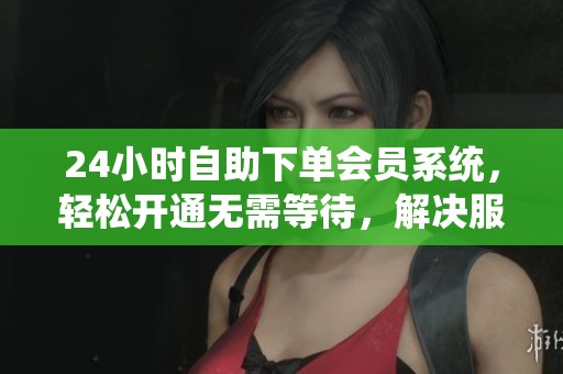 24小时自助下单会员系统,轻松开通无需等待,解决服务时间差问题 24小时自助下单会员系统,轻松开通无需等待,解决服务时间差问题