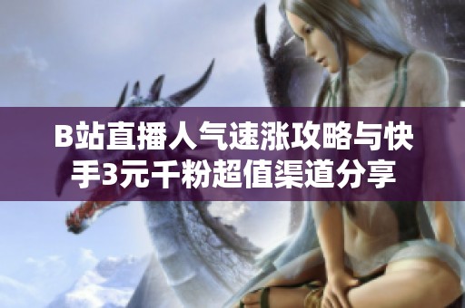 B站直播人气速涨攻略与快手3元千粉超值渠道分享 B站直播人气速涨攻略与快手3元千粉超值渠道分享