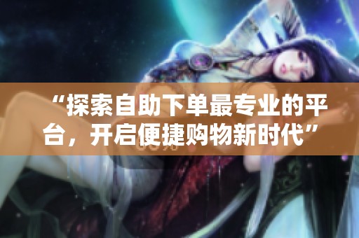 “探索自助下单最专业的平台,开启便捷购物新时代” “探索自助下单最专业的平台,开启便捷购物新时代”