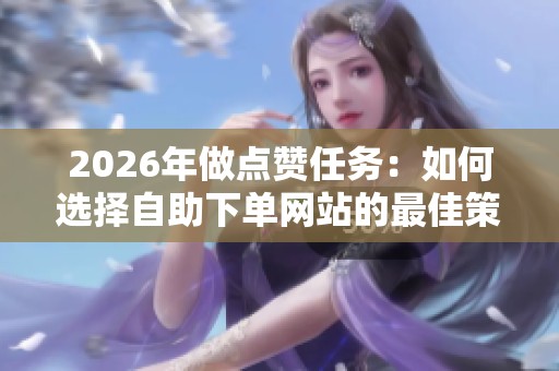 2026年做点赞任务:如何选择自助下单网站的最佳策略? 2026年做点赞任务:如何选择自助下单网站的最佳策略?