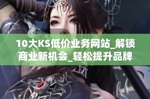 10大KS低价业务网站_解锁商业新机会_轻松提升品牌影响力 10大KS低价业务网站_解锁商业新机会_轻松提升品牌影响力