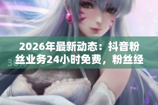2026年最新动态:抖音粉丝业务24小时免费,粉丝经济新模式激发市场潜力 2026年最新动态:抖音粉丝业务24小时免费,粉丝经济新模式激发市场潜力