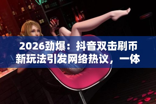 2026劲爆：抖音双击刷币新玩法引发网络热议，一体化助力自助刷在线！