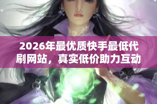 2026年最优质快手最低代刷网站,真实低价助力互动与流量增长 2026年最优质快手最低代刷网站,真实低价助力互动与流量增长