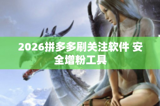2026拼多多刷关注软件 安全增粉工具 2026拼多多刷关注软件 安全增粉工具