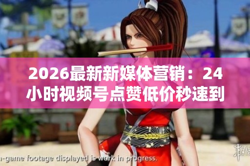 2026最新新媒体营销:24小时视频号点赞低价秒速到账,助力品牌快速崛起 2026最新新媒体营销:24小时视频号点赞低价秒速到账,助力品牌快速崛起