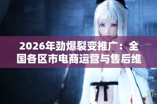 2026年劲爆裂变推广:全国各区市电商运营与售后维修服务全解析 2026年劲爆裂变推广:全国各区市电商运营与售后维修服务全解析