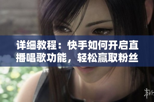 详细教程：快手如何开启直播唱歌功能，轻松赢取粉丝