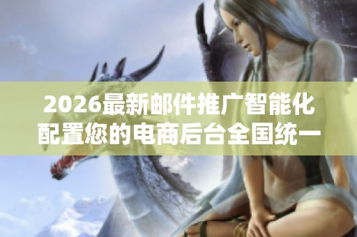 2026最新邮件推广智能化配置您的电商后台全国统一服务热线-全国 2026最新邮件推广智能化配置您的电商后台全国统一服务热线-全国