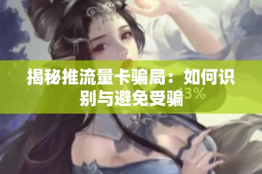 揭秘推流量卡骗局：如何识别与避免受骗